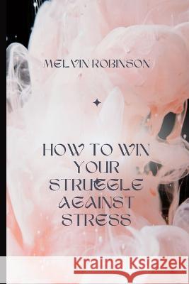 How to Win Your Struggle Against Stress Melvin Robinson 9798847340304 Independently Published