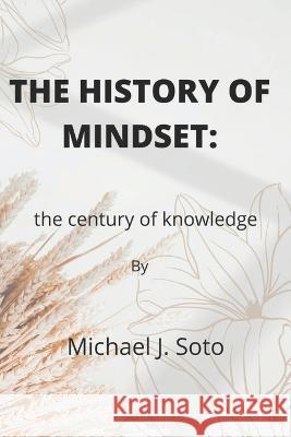 The history of mindset: The century of knowledge Michael J Soto 9798847408523 Independently Published