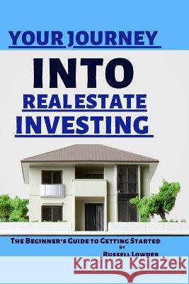Your Journey into real estate: The Beginner's Guide to Getting Started Russell Lowder 9798847414425