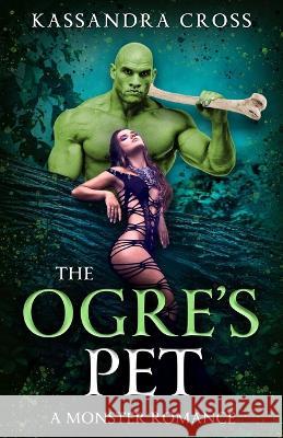 The Ogre's Pet: A Monster Romance Kassandra Cross 9798847594608 Independently Published