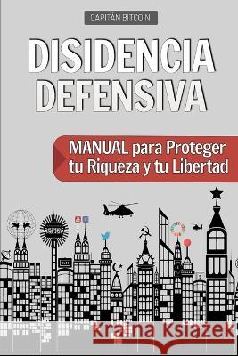 Disidencia Defensiva: Manual para Proteger tu Riqueza y tu Libertad Capitán Bitcoin 9798847707749 Independently Published
