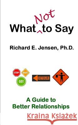 What Not to Say Richard E Jensen, PH D   9798847885447 Independently Published