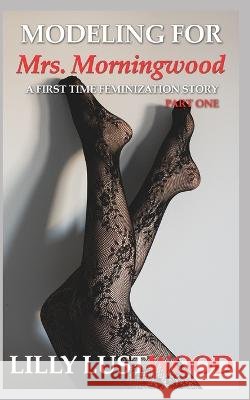 Modeling for Mrs. Morningwood: A First Time Feminization Story Lilly Lustwood 9798847968386 Independently Published