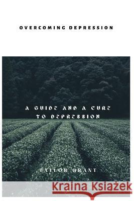 Overcoming Depression: A Guide and a Cure to Depression Taylor Grant 9798848143331 Independently Published
