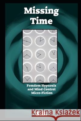 Missing Time: Femdom Hypnosis and Mind Control Micro-Fiction S B 9798848150445 Independently Published