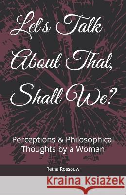 Let's Talk About That, Shall We?: Perceptions & Philosophical Thoughts by a Woman Rossouw, Retha 9798848151411 Independently published