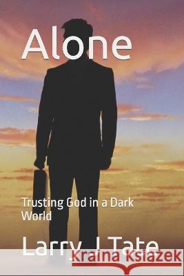Alone: Trusting God in a Dark World Larry J Tate 9798848163414