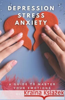 Depression, Stress, and Anxiety: A Guide to Master Your Emotions Olivia Bauman 9798848235265 Independently Published