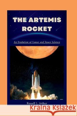 The Artemis 1 Rocket: An evolution of lunar and space science Russell L Arthur 9798848260960 Independently Published
