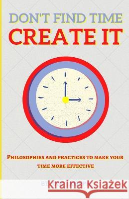 Don't Find Time. Create It.: Philosophies and practices to make your time more effective. Gus Joseph   9798848521115 Independently Published