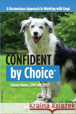 Confident by Choice: A Harmonious Approach to Working with Dogs Stacey M Manzo   9798848811568 Independently Published