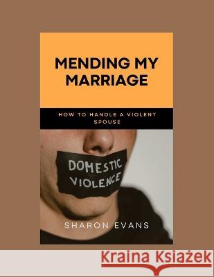 Mending My Marriage: How to Handle a Violent Spouse Sharon L Evans 9798848827330 Independently Published