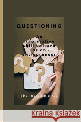 Questioning: An informative skill to have as an entrepreneur The Incredible K S 9798848829341 Independently Published