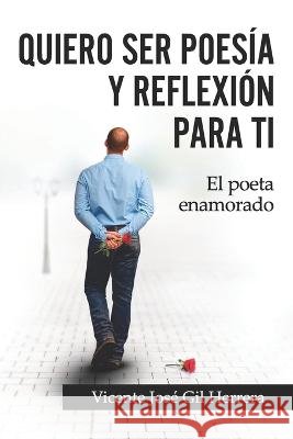 Quiero Ser Poesía Y Reflexión Para Ti: El Poeta Enamorado Vicente José Gil Herrera 9798848836561
