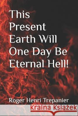 This Present Earth Will One Day Be Eternal Hell! Roger Henri Trepanier 9798848879971 Independently Published