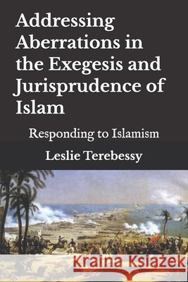 Addressing Aberrations in the Exegesis and Jurisprudence of Islam: Responding to Islamism Leslie Terebessy 9798848935264