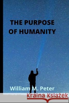The Purpose of Humanity William M Peter 9798849005973