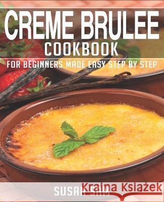 Creme Brulee Cookbook: Book 3, for Beginners Made Easy Step by Step Susan Sam 9798849106748