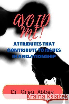 Avoid Me!: Attributes That Contribute to Issues in a Relationship Greg Abbey 9798849163222