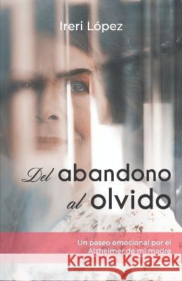 Del abandono al olvido: Un paseo emocional por el Alzheimer de mi madre Ireri López 9798849194783 Independently Published