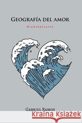 Geografía del amor: Microficciones Gabriel Ramos Zepeda C 9798849202006 Independently Published