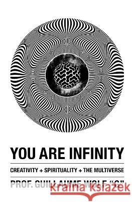 You Are Infinity: Creativity + Spirituality + The Multiverse Guillaume Wolf 9798849202792 Independently Published