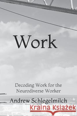 Work: Decoding Work for the Neurodiverse Worker Andrew Schlegelmilch, PH D   9798849443546 Independently Published