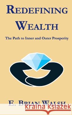 Redefining Wealth: The Road to Inner and Outer Prosperity E Brian Walsh, My V Le, Jr 9798849512440 Independently Published
