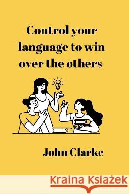 Control your language to win over the others John Clarke 9798849548432