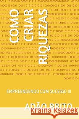 Como Criar Riquezas: Empreendendo Com Sucesso III Adão Brito 9798849598901