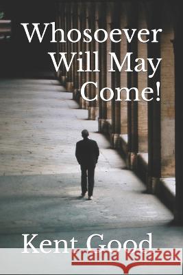 Whosoever Will May Come! Kent Carlton Good   9798849622415 Independently Published