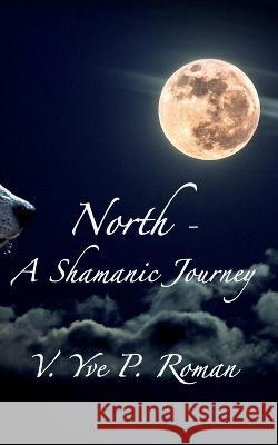 North - A Shamanic Journey V Yve P Roman 9798849714073 Independently Published