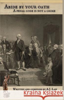 Abide By Your Oath: A Penal Code Is Not A Crime A J Law 9798849745060 Independently Published
