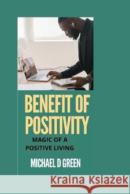 Benefit of Positivity: Magic of Living a Postive Life Michael D Green   9798849773056