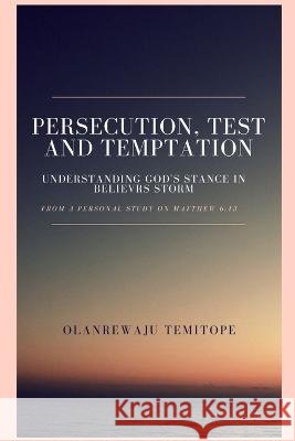 Persecution, Test and Temptation: Understanding God's Satnce in Believer's Storm Olanrewaju Temitope 9798849774473 Independently Published