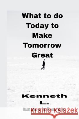 What to do Today to Make Tomorrow Great Kenneth L Bartlett 9798849879062 Independently Published