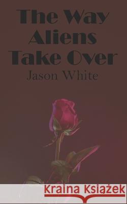 The Way Aliens Take Over Jason White 9798849915708