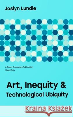 Art, Inequity and Technological Ubiquity Joslyn Lundie 9798849929156 Independently Published