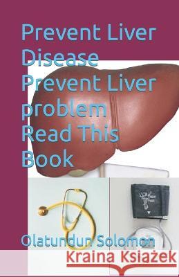 Prevent Liver Disease Prevent Liver problem Read This Book Olatundun Solomon   9798850073770 Independently Published