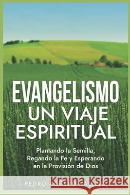 Evangelismo - Un Viaje Espiritual: Plantando la Semilla, Regando la Fe y Esperando en la Provisión de Dios Guía para Evangelizar La Gran Comisión Pedro Agüero Vallejo 9798850126919