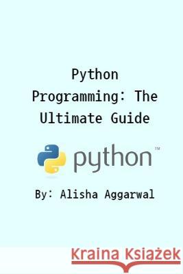 Python Programming: The Ultimate Guide Alisha Aggarwal   9798850156558 Independently Published