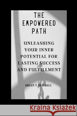 The Empowered Path: Unleashing Your Inner Potential for Lasting Success and Fulfillment Brian T Murrell   9798850216047