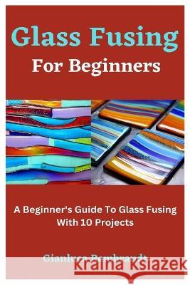 Glass Fusing For Beginners: A Beginner's Guide To Glass Fusing With 10 Projects Gianluca Rembrandt   9798850227302 Independently Published