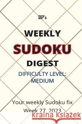 Bp's Weekly Sudoku Digest - Difficulty Medium - Week 27. 2023 Benjamin Pritchard   9798850340278 Independently Published