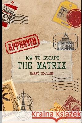 How to Escape the Matrix: A Practical Handbook Harry Holland   9798850360092 Independently Published