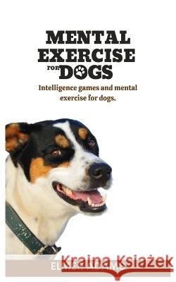 Mental Exercise for Dogs: Intelligence games and mental exercise for dogs Elmer Adams   9798850606480 Independently Published