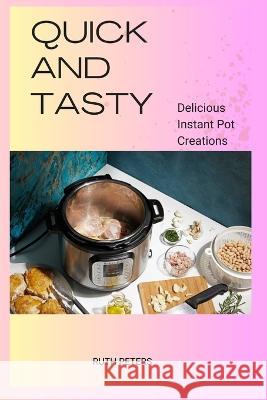 Quick and Tasty: Delicious Instant Pot Creations Ruth Peters   9798850619435