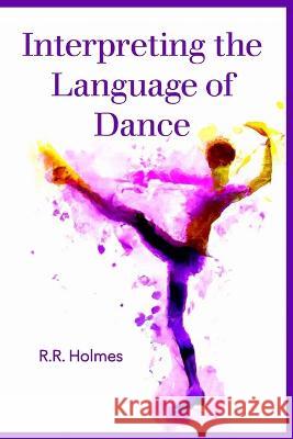 Interpreting the Language of Dance R R Holmes   9798850675165 Independently Published