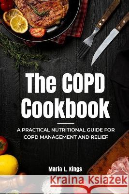 The COPD Cookbook: A Practical Nutritional Guide for COPD Management and Relief Maria L Kings   9798850675776