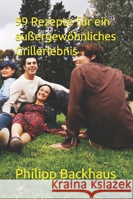 99 Rezepte fur ein aussergewoehnliches Grillerlebnis Philipp Backhaus   9798850710354 Independently Published